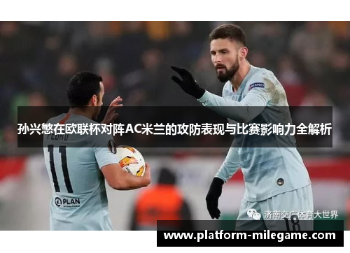 孙兴慜在欧联杯对阵AC米兰的攻防表现与比赛影响力全解析