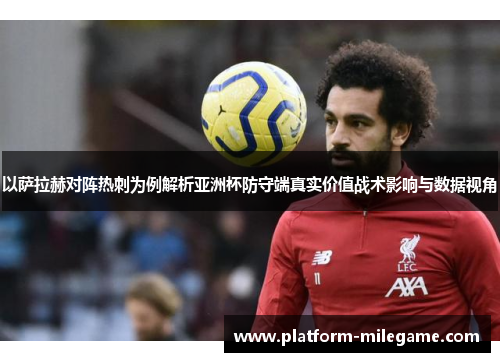 以萨拉赫对阵热刺为例解析亚洲杯防守端真实价值战术影响与数据视角