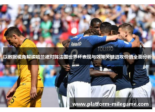 以数据视角解读哈兰德对阵法国世界杯表现与效率关键进攻价值全面分析