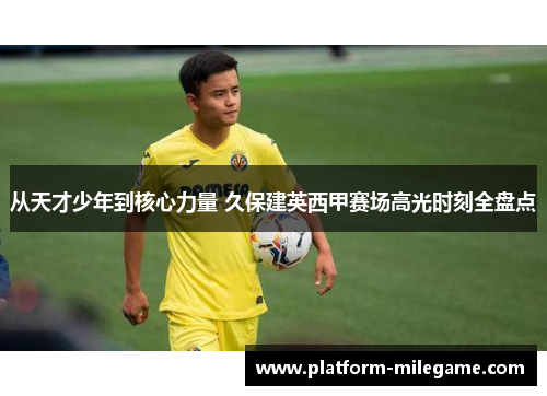 从天才少年到核心力量 久保建英西甲赛场高光时刻全盘点