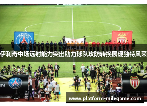 伊利奇中场远射能力突出助力球队攻防转换展现独特风采