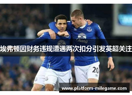 埃弗顿因财务违规遭遇两次扣分引发英超关注
