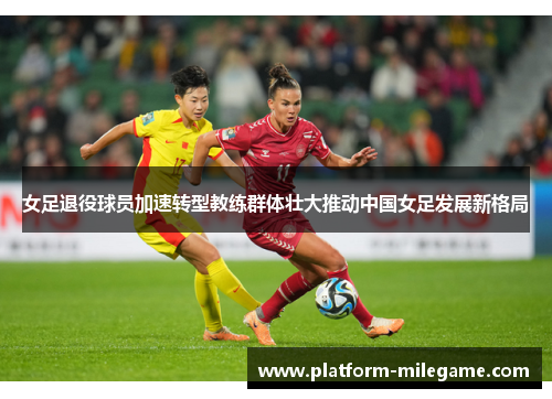 女足退役球员加速转型教练群体壮大推动中国女足发展新格局