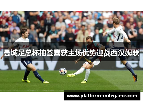 曼城足总杯抽签喜获主场优势迎战西汉姆联