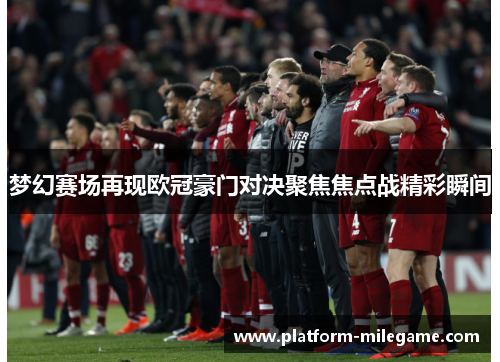 梦幻赛场再现欧冠豪门对决聚焦焦点战精彩瞬间
