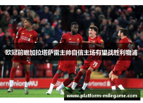 欧冠前瞻加拉塔萨雷主帅自信主场有望战胜利物浦