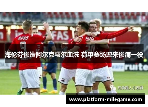 海伦芬惨遭阿尔克马尔血洗 荷甲赛场迎来惨痛一役