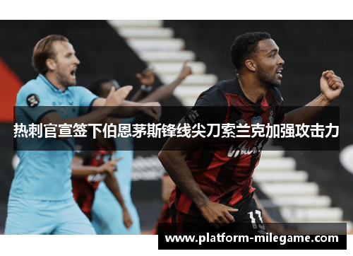 热刺官宣签下伯恩茅斯锋线尖刀索兰克加强攻击力