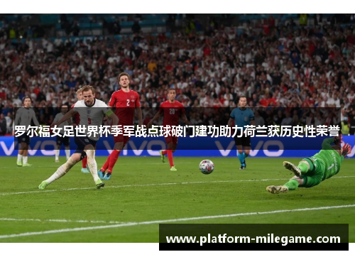 罗尔福女足世界杯季军战点球破门建功助力荷兰获历史性荣誉