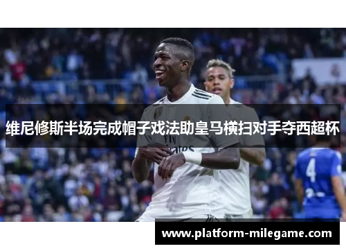 维尼修斯半场完成帽子戏法助皇马横扫对手夺西超杯