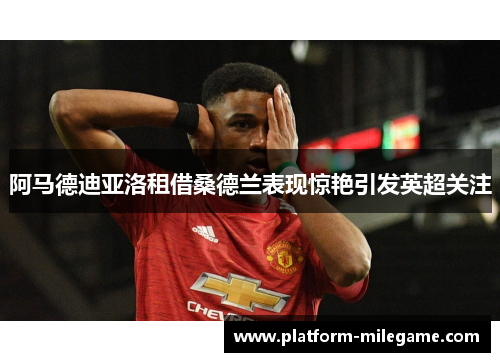 阿马德迪亚洛租借桑德兰表现惊艳引发英超关注