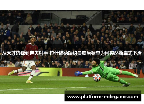 从天才边锋到迷失射手 拉什福德续约曼联后状态为何突然断崖式下滑