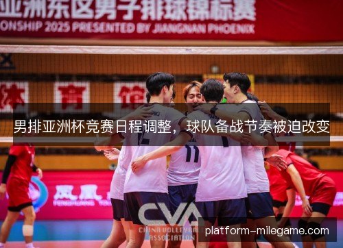 男排亚洲杯竞赛日程调整，球队备战节奏被迫改变
