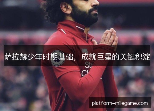 萨拉赫少年时期基础，成就巨星的关键积淀