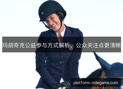 玛胡奇克公益参与方式解析，公众关注点更清晰